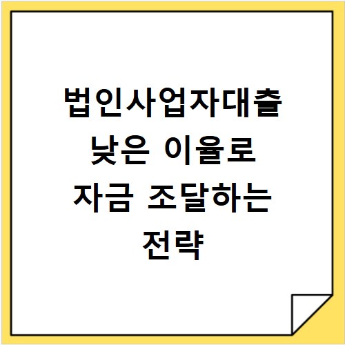법인사업자대출 낮은 이율로 자금 조달하는 전략