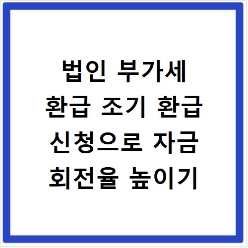법인 부가세 환급 조기 환급 신청으로 자금 회전율 높이기
